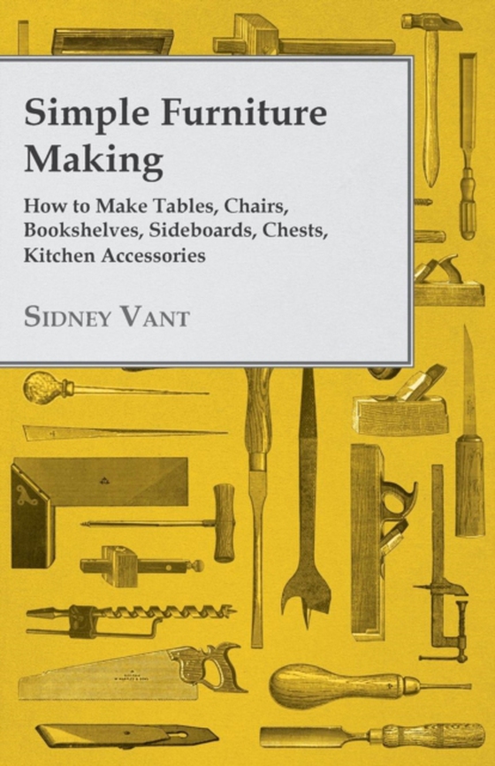 Simple Furniture Making - How to Make Tables, Chairs, Bookshelves, Sideboards, Chests, Kitchen Accessories, Etc. (e-bog) af Vant, Sidney