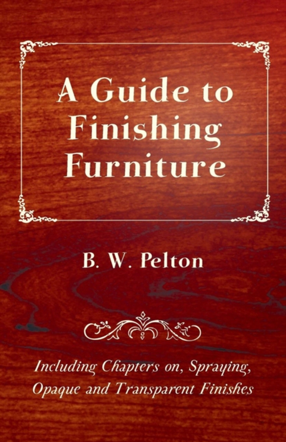 Guide to Finishing Furniture - Including Chapters on, Spraying, Opaque and Transparent Finishes