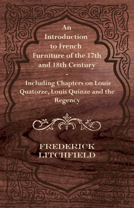 Introduction to French Furniture of the 17th and 18th Century - Including Chapters on Louis Quatorze, Louis Quinze and the Regency (e-bog) af Litchfield, Frederick