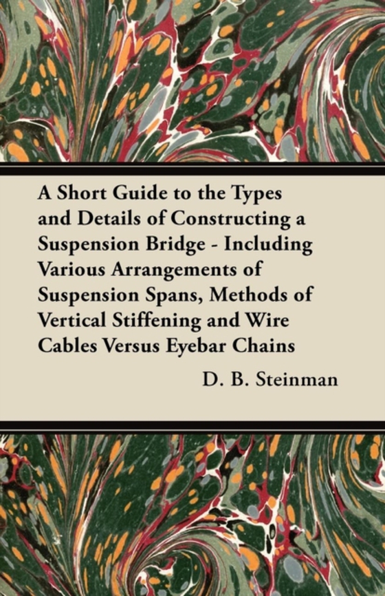 Short Guide to the Types and Details of Constructing a Suspension Bridge - Including Various Arrangements of Suspension Spans, Methods of Vertical Stiffening and Wire Cables Versus Eyebar Chains (e-bog) af Steinman, D. B.