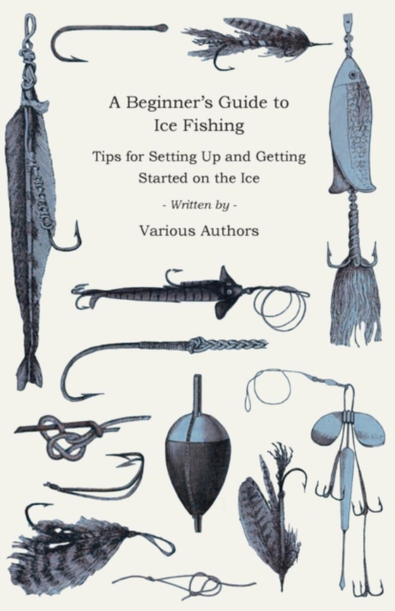 Beginner's Guide to Ice Fishing - Tips for Setting Up and Getting Started on the Ice - Equipment Needed, Decoys Used, Best Lines to Use, Staying Warm and Some Tales of Great Catches (e-bog) af Various