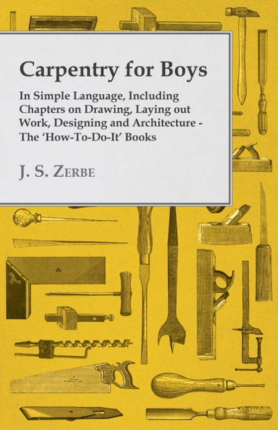 Carpentry for Boys - In Simple Language, Including Chapters on Drawing, Laying out Work, Designing and Architecture - The 'How-To-Do-It' Books (e-bog) af Zerbe, J. S.