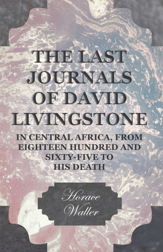 Last Journals of David Livingstone, in Central Africa, from Eighteen Hundred and Sixty-Five to his Death