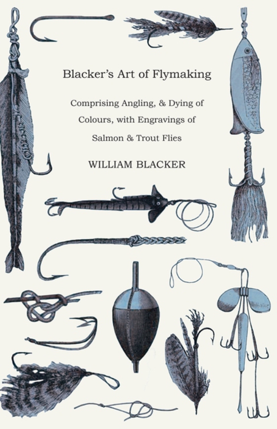 Blacker's Art of Flymaking - Comprising Angling, & Dying of Colours, with Engravings of Salmon & Trout Flies (e-bog) af Blacker, William