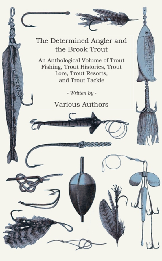 Determined Angler and the Brook Trout - An Anthological Volume of Trout Fishing, Trout Histories, Trout Lore, Trout Resorts, and Trout Tackle (History of Fishing Series)