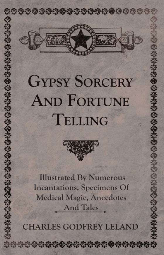 Gypsy Sorcery and Fortune Telling - Illustrated by Numerous Incantations, Specimens of Medical Magic, Anecdotes and Tales (e-bog) af Leland, Charles Godfrey