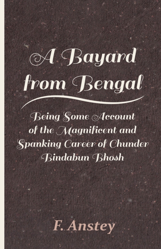 Bayard from Bengal - Being Some Account of the Magnificent and Spanking Career of Chunder Bindabun Bhosh