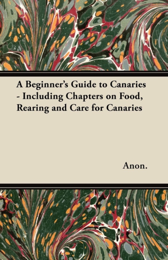 Beginner's Guide to Canaries - Including Chapters on Food, Rearing and Care for Canaries (e-bog) af Anon