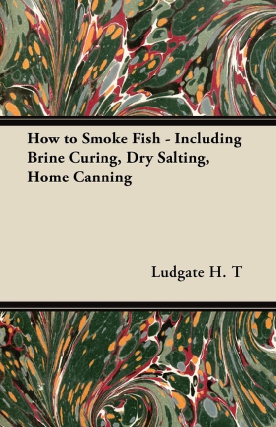 How to Smoke Fish - Including Brine Curing, Dry Salting, Home Canning (e-bog) af Ludgate, H. T.