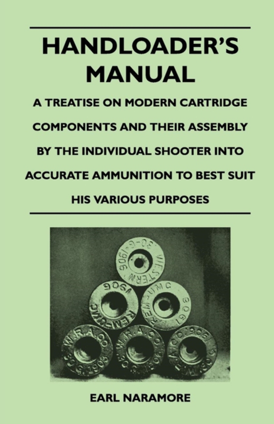 Handloader's Manual - A Treatise on Modern Cartridge Components and Their Assembly by the Individual Shooter Into Accurate Ammunition to Best Suit his Various Purposes (e-bog) af Naramore, Earl