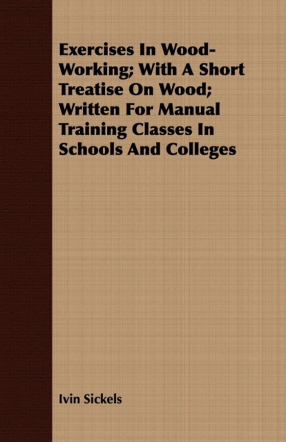 Exercises in Wood-Working; With a Short Treatise on Wood - Written for Manual Training Classes in Schools and Colleges (e-bog) af Sickels, Ivin