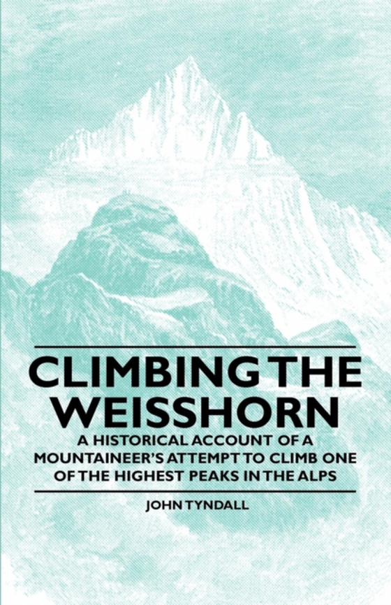 Climbing the Weisshorn - A Historical Account of a Mountaineer's Attempt to Climb One of the Highest Peaks in the Alps