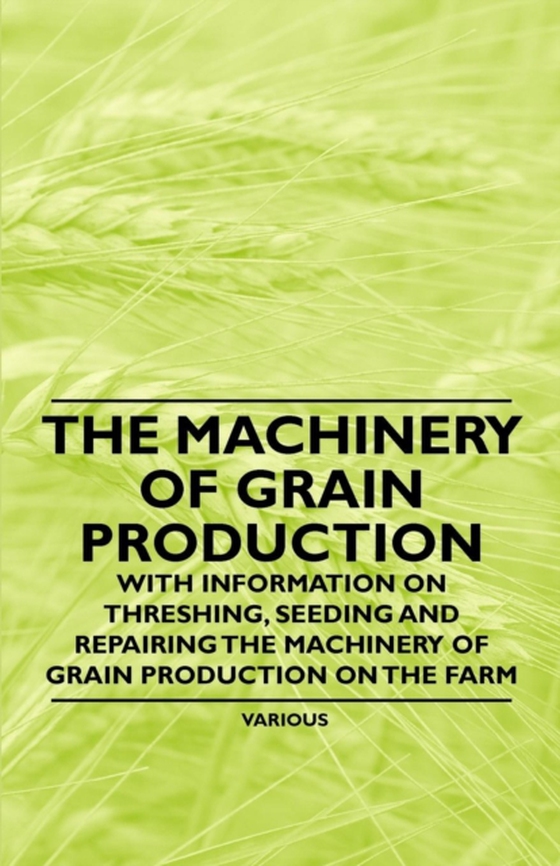 Machinery of Grain Production - With Information on Threshing, Seeding and Repairing the Machinery of Grain Production on the Farm