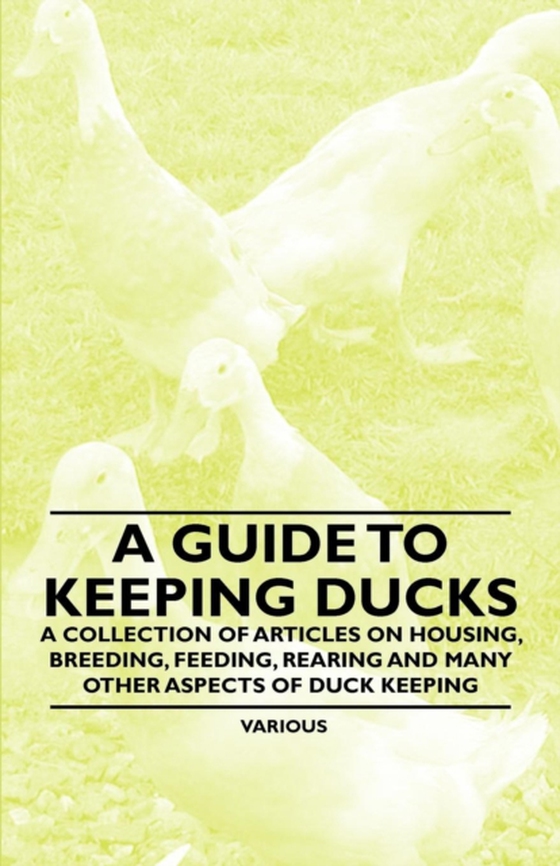 Guide to Keeping Ducks - A Collection of Articles on Housing, Breeding, Feeding, Rearing and Many Other Aspects of Duck Keeping (e-bog) af Authors, Various