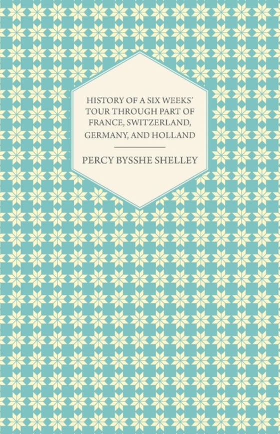 History of a Six Weeks' Tour Through a Part of France, Switzerland, Germany, and Holland (e-bog) af Shelley, Percy Bysshe