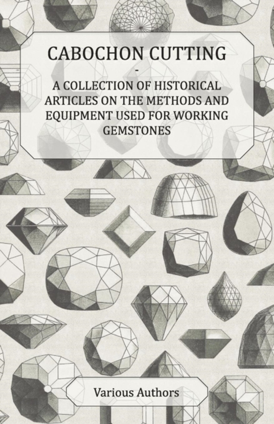 Cabochon Cutting - A Collection of Historical Articles on the Methods and Equipment Used for Working Gemstones (e-bog) af Various