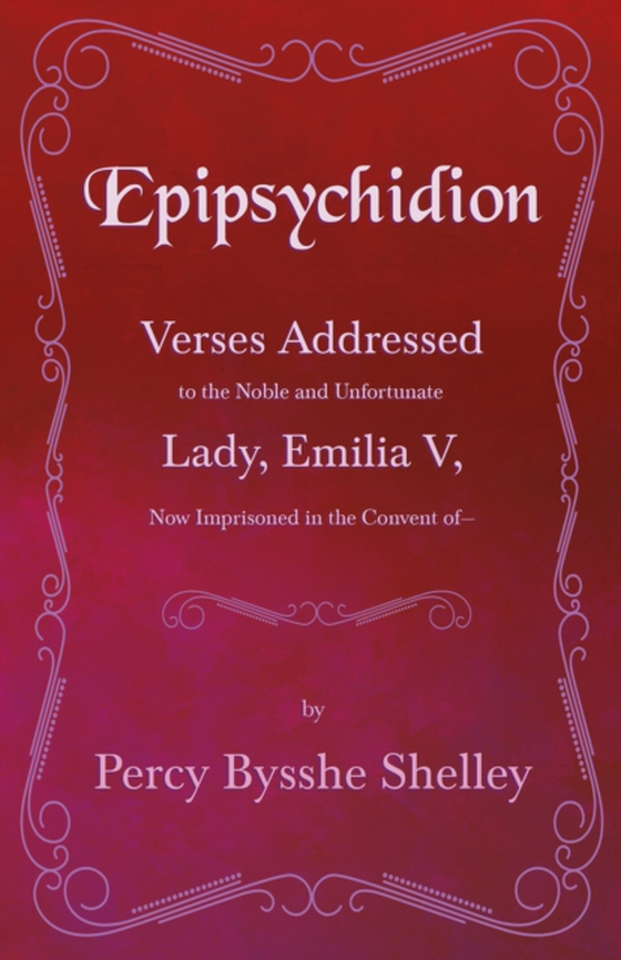 Epipsychidion: Verses Addressed to the Noble and Unfortunate Lady, Emilia V, Now Imprisoned in the Convent ofa &quote;