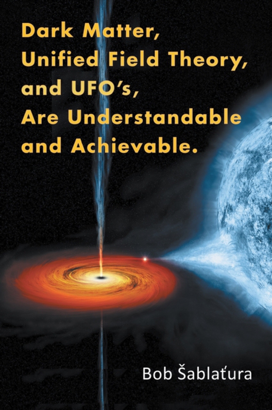 Dark Matter, Unified Field Theory, and Ufo'S, Are Understandable and Achievable. (e-bog) af Sablatura, Bob