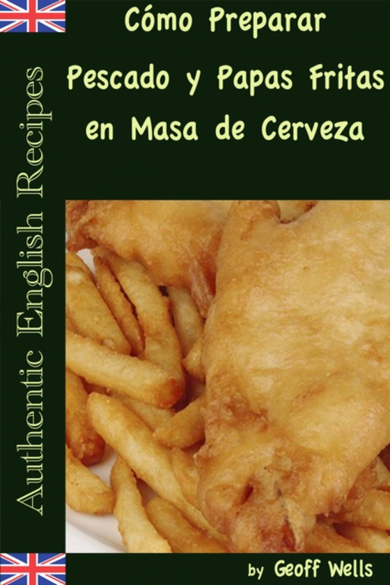 Cómo Preparar Pescado y Papas Fritas en Masa de Cerveza  (Auténticas Recetas Inglesas Libro 1)