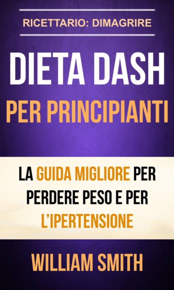 Dieta Dash per principianti La guida migliore per perdere peso e per l’ipertensione (Ricettario: Dimagrire) (e-bog) af Smith, William