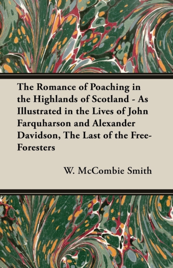 Romance of Poaching in the Highlands of Scotland - As Illustrated in the Lives of John Farquharson and Alexander Davidson, The Last of the Free-Foresters