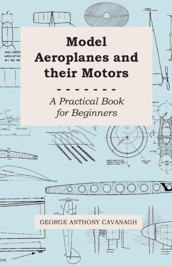 Model Aeroplanes and Their Motors - A Practical Book for Beginners (e-bog) af Cavanagh, George Anthony