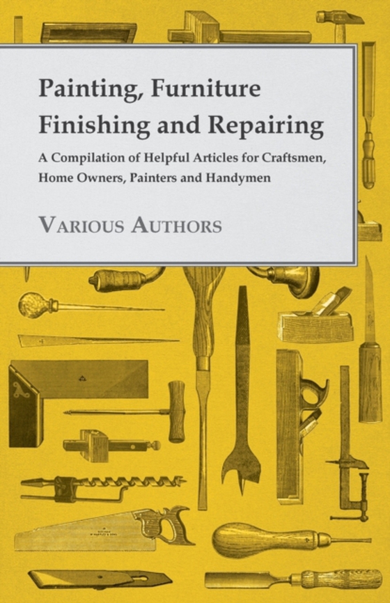 Painting, Furniture Finishing and Repairing - A Compilation of Helpful Articles for Craftsmen, Home Owners, Painters and Handymen (e-bog) af Various