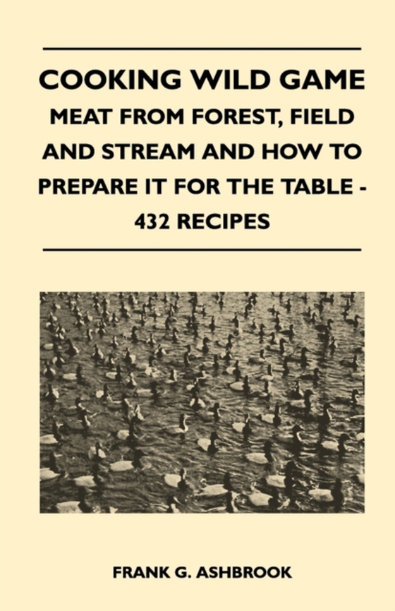 Cooking Wild Game - Meat From Forest, Field And Stream And How To Prepare It For The Table - 432 Recipes (e-bog) af Ashbrook, Frank G.