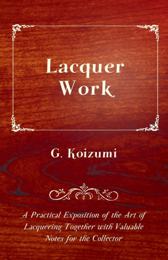 Lacquer Work - A Practical Exposition of the Art of Lacquering Together with Valuable Notes for the Collector (e-bog) af Koizumi, G.