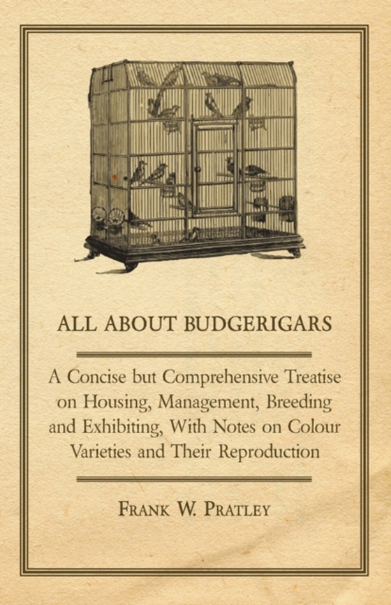 All about Budgerigars - A Concise But Comprehensive Treatise on Housing, Management, Breeding and Exhibiting, with Notes on Colour Varieties and Their (e-bog) af Pratley, Frank W.