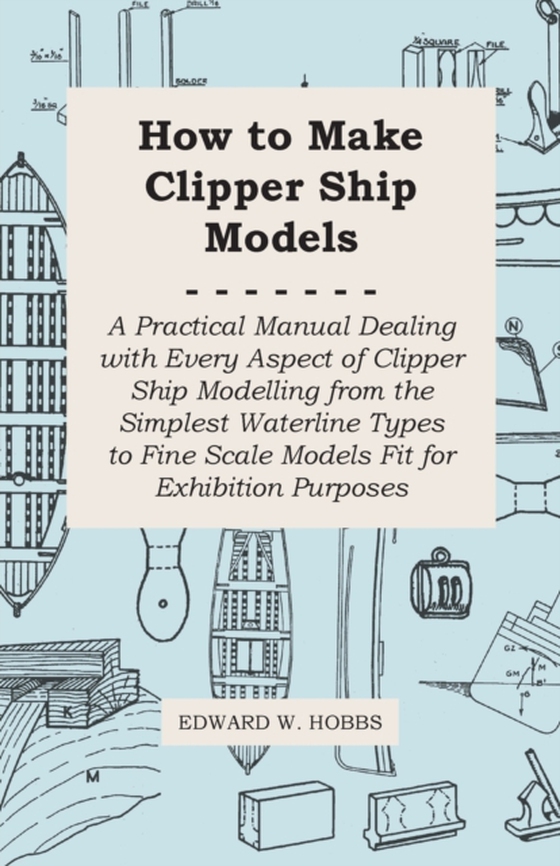 How to Make Clipper Ship Models - A Practical Manual Dealing with Every Aspect of Clipper Ship Modelling from the Simplest Waterline Types to Fine Scale Models Fit for Exhibition Purposes (e-bog) af Hobbs, Edward W.