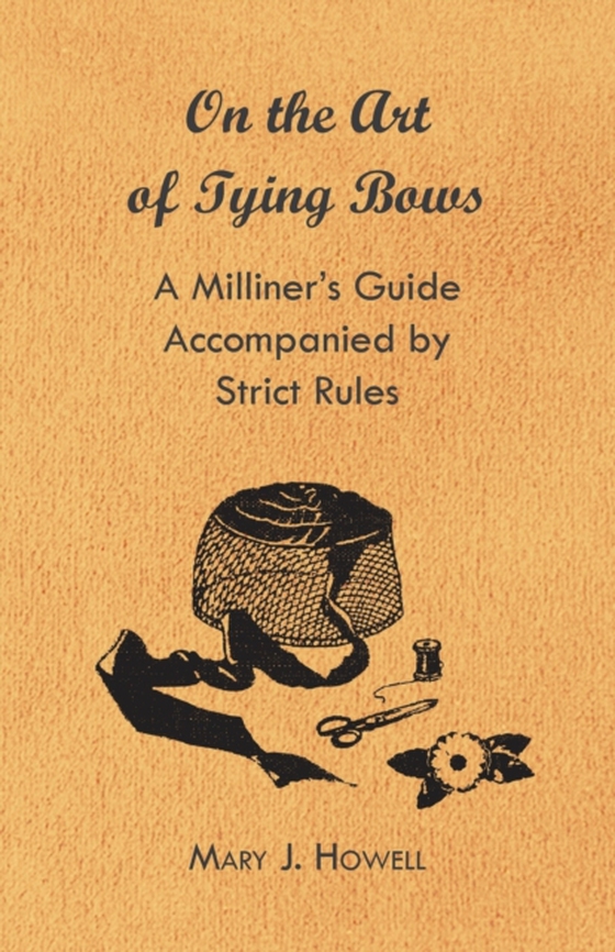 On the Art of Tying Bows - A Milliner's Guide Accompanied by Strict Rules (e-bog) af Howell, Mary J.