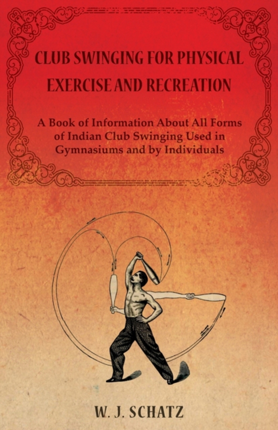 Club Swinging for Physical Exercise and Recreation - A Book of Information About All Forms of Indian Club Swinging Used in Gymnasiums and by Individuals (e-bog) af Schatz, William J.