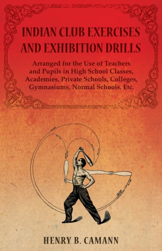 Indian Club Exercises and Exhibition Drills - Arranged for the Use of Teachers and Pupils in High School Classes, Academies, Private Schools, Colleges, Gymnasiums, Normal Schools, Etc. (e-bog) af Camann, Henry B.