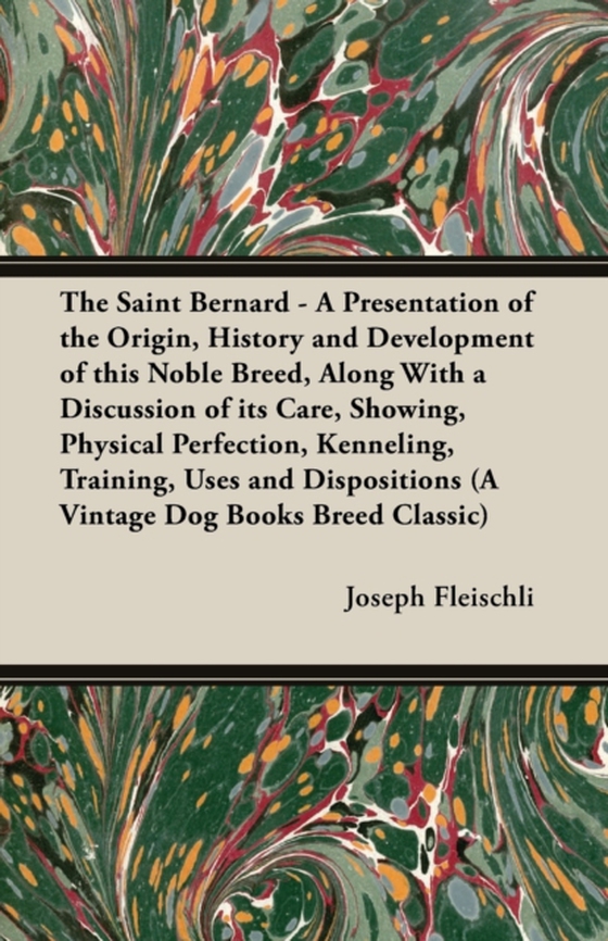 Saint Bernard - A Presentation of the Origin, History and Development of this Noble Breed, Along With a Discussion of its Care, Showing, Physical Perfection, Kenneling, Training, Uses and Dispositions (A Vintage Dog Books Breed Classic)