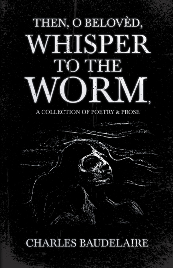 Then, O BelovA*d, Whisper to the Worm - A Collection of Poetry & Prose