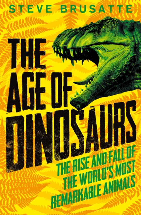 Age of Dinosaurs: The Rise and Fall of the World's Most Remarkable Animals