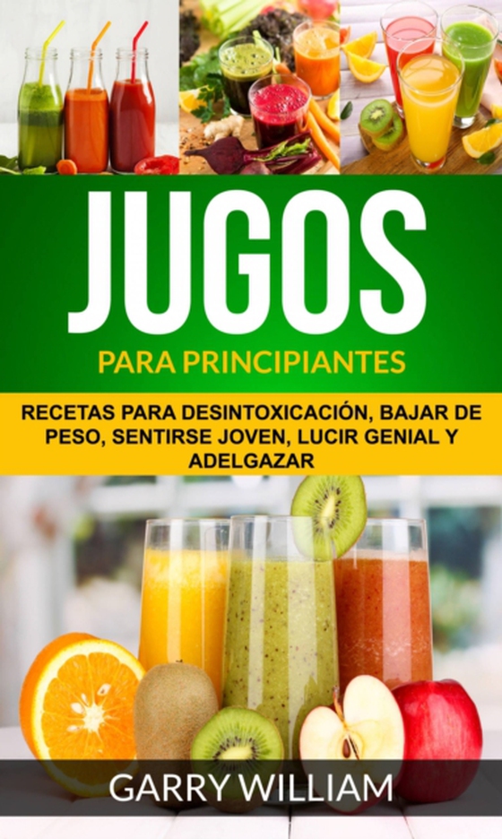 Jugos Para Principiantes: Recetas para desintoxicación, bajar de peso, sentirse joven, lucir genial y adelgazar