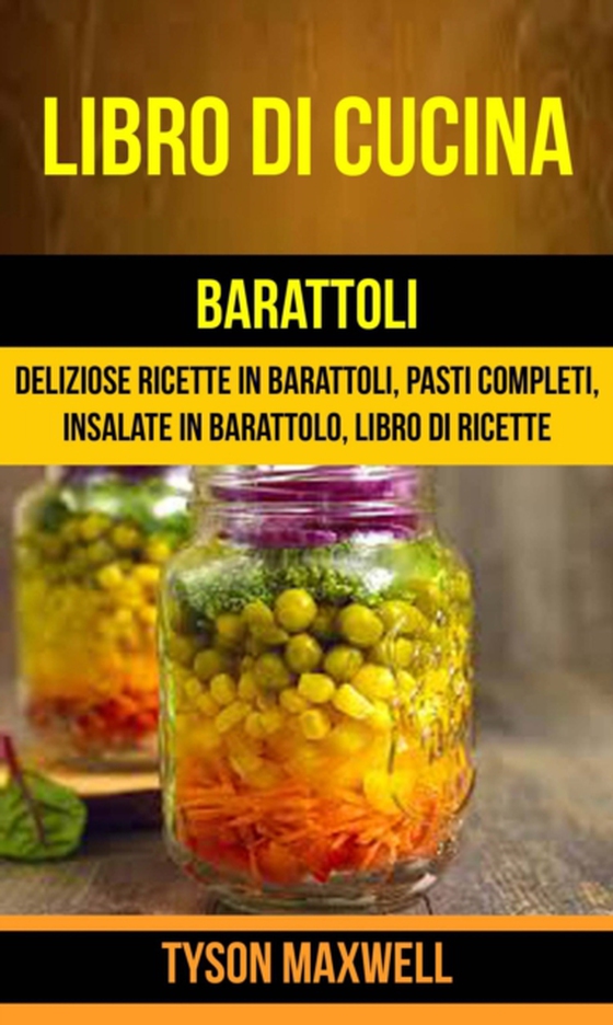 Libro di cucina: Barattoli: Deliziose Ricette in Barattoli, Pasti Completi, Insalate in Barattolo, Libro di Ricette