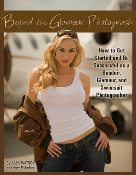 Beyond the Glamour Photograph: How to Get Started and Be Successful as a Boudoir, Glamour, and Swimsuit Photographer