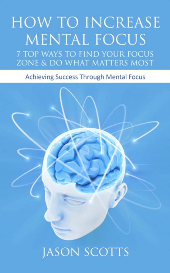 How To Increase Mental Focus: 7 Top Ways To Find Your Focus Zone & Do What Matters Most (e-bog) af Scotts, Jason