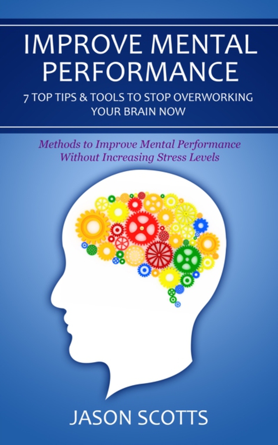 Improve Mental Performance: 7 Top Tips & Tools To Stop Overworking Your Brain Now (e-bog) af Scotts, Jason