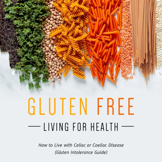 Gluten Free Living For Health: How to Live with Celiac or Coeliac Disease (Gluten Intolerance Guide)