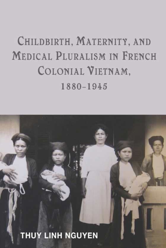 Childbirth, Maternity, and Medical Pluralism in French Colonial Vietnam, 1880-1945 (e-bog) af Nguyen, Thuy Linh