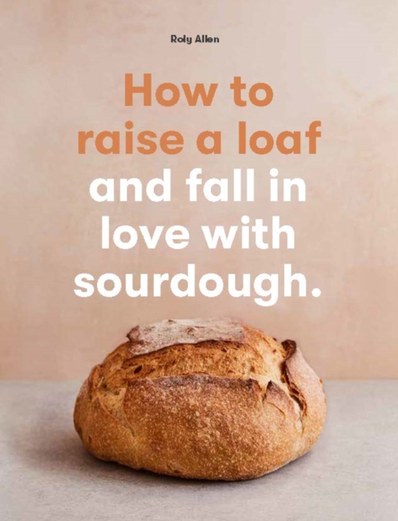 How to raise a loaf and fall in love with sourdough (e-bog) af Allen, Roly