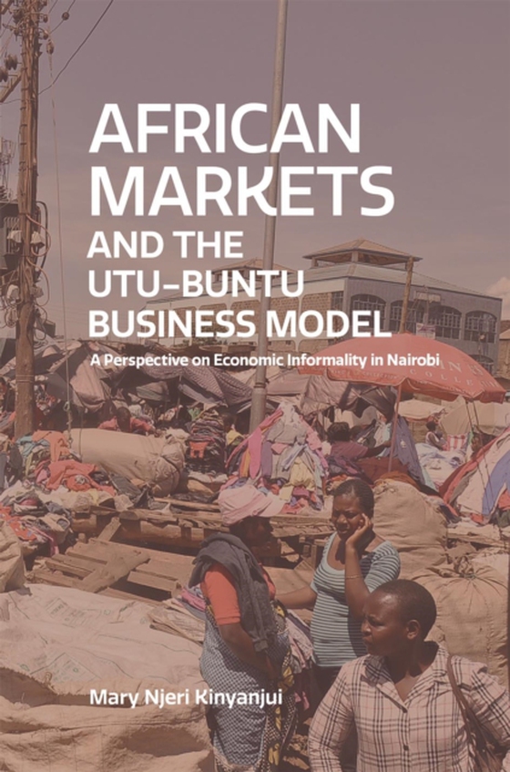 African Markets and the Utu-Ubuntu Business Model. A perspective on economic informality in Nairobi (e-bog) af Kinyanjui, Njeri