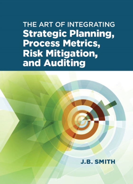 Art of Integrating Strategic Planning, Process Metrics, Risk Mitigation, and Auditing (e-bog) af Smith, Janet Bautista