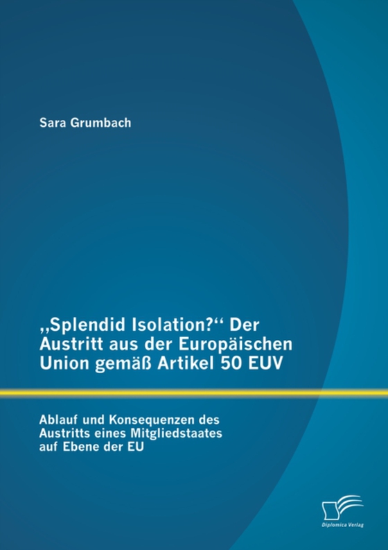 „Splendid Isolation?“ Der Austritt aus der Europäischen Union gemäß Artikel 50 EUV. Ablauf und Konsequenzen des Austritts eines Mitgliedstaates auf Ebene der EU (e-bog) af Grumbach, Sara