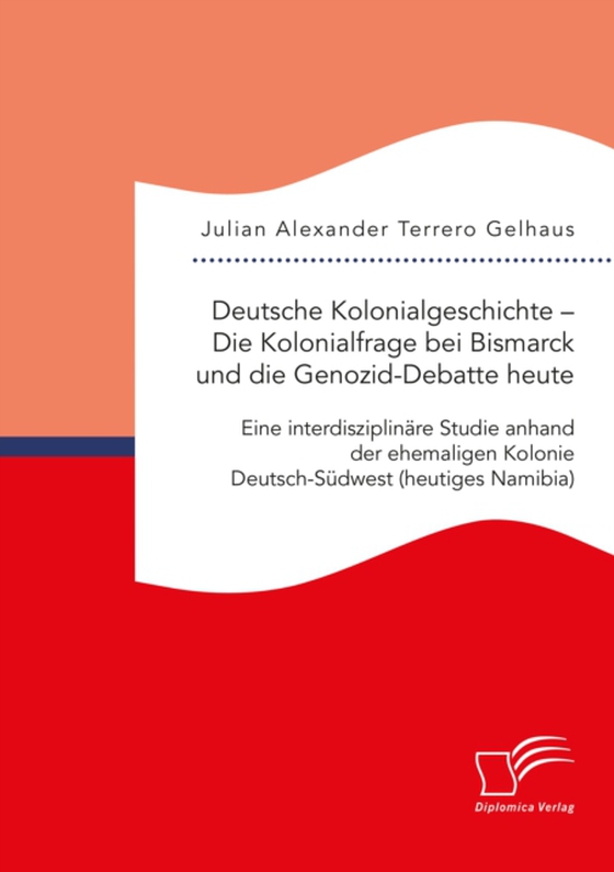 Deutsche Kolonialgeschichte – Die Kolonialfrage bei Bismarck und die Genozid-Debatte heute: Eine interdisziplinäre Studie anhand der ehemaligen Kolonie Deutsch-Südwest (heutiges Namibia)