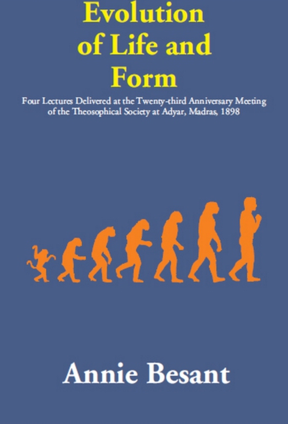 Evolution of Life and Form: (Four Lectures Delivered at the Twenty-third Anniversary Meeting of the Theosophical Society at Adyar, Madras, 1898)